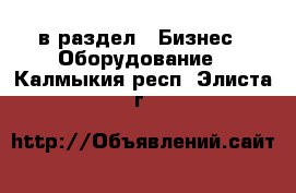  в раздел : Бизнес » Оборудование . Калмыкия респ.,Элиста г.